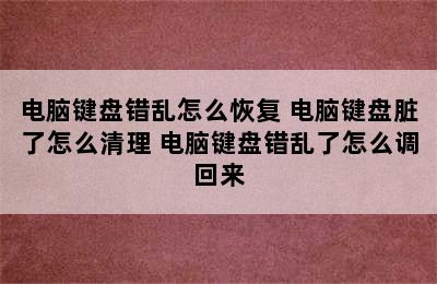 电脑键盘错乱怎么恢复 电脑键盘脏了怎么清理 电脑键盘错乱了怎么调回来